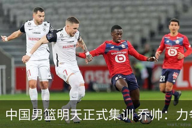 中国男篮明天正式集训 乔帅：力争奥运会门票