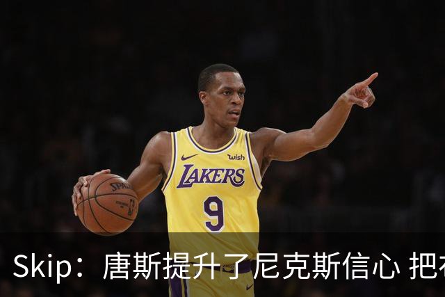 Skip：唐斯提升了尼克斯信心 把布伦森带到第四节去开启科比模式
